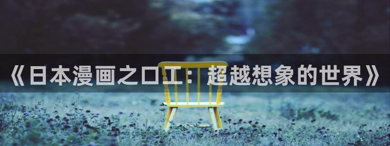 喵趣漫画入口正版：《日本漫画之口工：超越想象的世界》