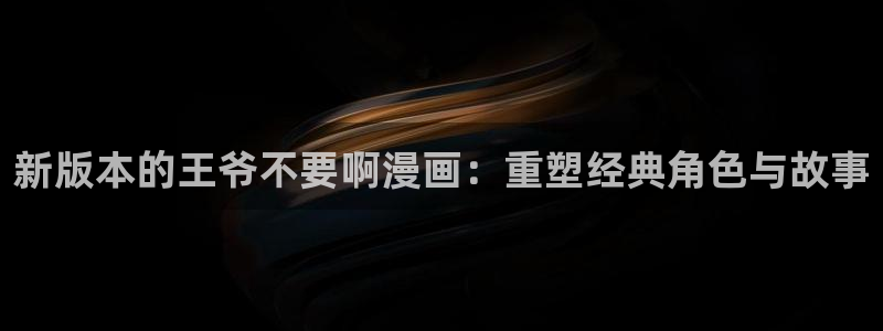 喵趣漫画旧版：新版本的王爷不要啊漫画：重塑经典角色与故事