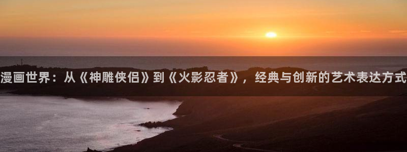 漫喵漫画：漫画世界：从《神雕侠侣》到《火影忍者》，经典与创新的艺术表达方式