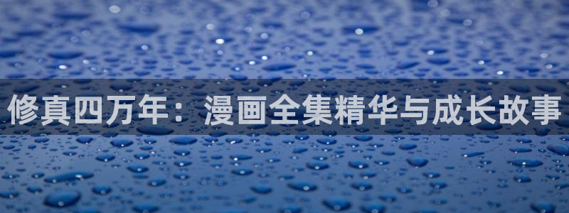 私生饭漫画免费看喵趣：修真四万年：漫画全集精华与成长故事